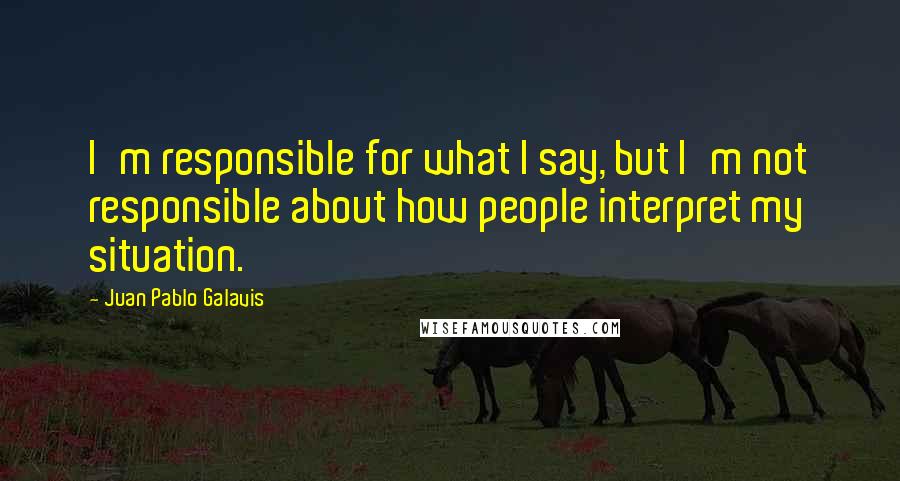 Juan Pablo Galavis Quotes: I'm responsible for what I say, but I'm not responsible about how people interpret my situation.