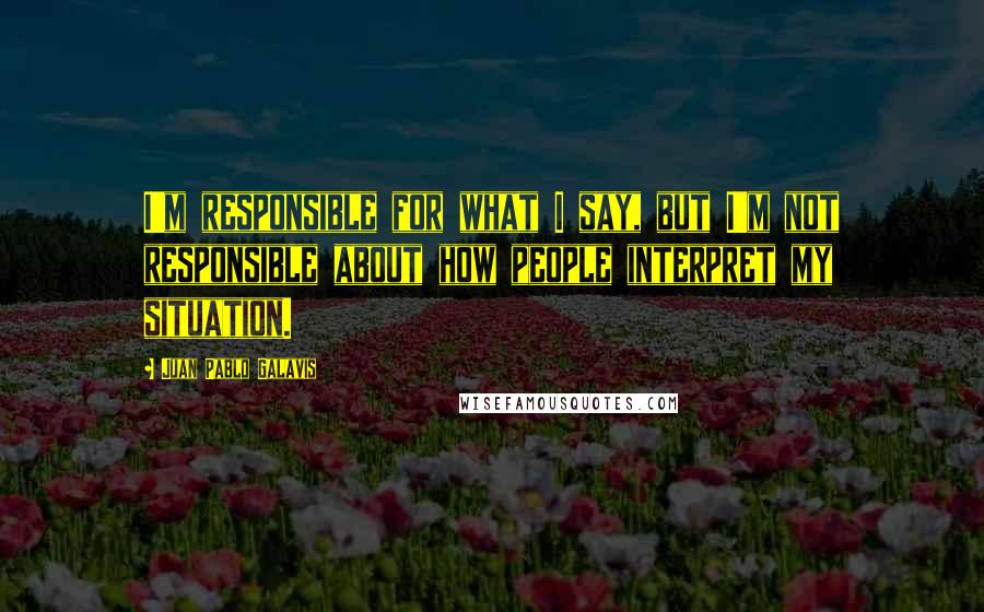 Juan Pablo Galavis Quotes: I'm responsible for what I say, but I'm not responsible about how people interpret my situation.