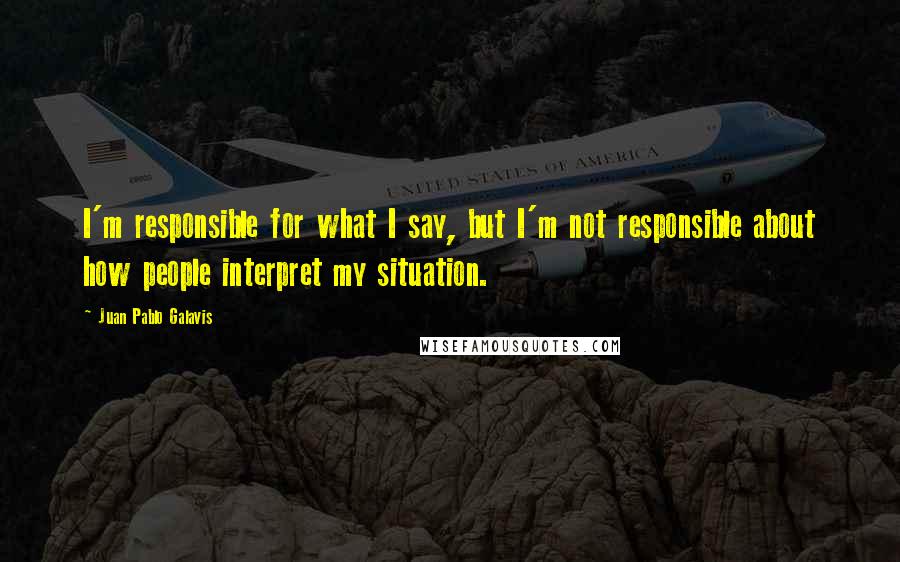Juan Pablo Galavis Quotes: I'm responsible for what I say, but I'm not responsible about how people interpret my situation.