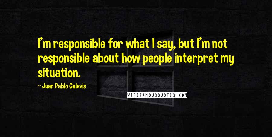 Juan Pablo Galavis Quotes: I'm responsible for what I say, but I'm not responsible about how people interpret my situation.
