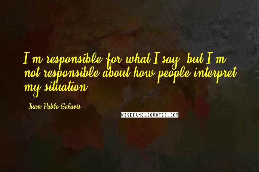 Juan Pablo Galavis Quotes: I'm responsible for what I say, but I'm not responsible about how people interpret my situation.