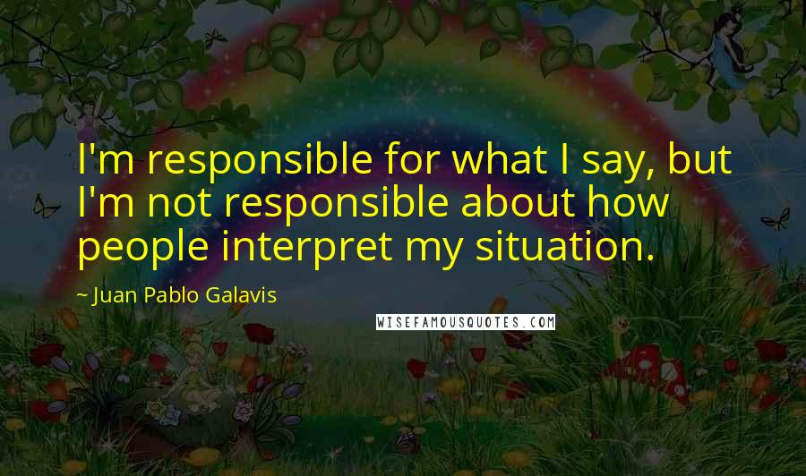 Juan Pablo Galavis Quotes: I'm responsible for what I say, but I'm not responsible about how people interpret my situation.
