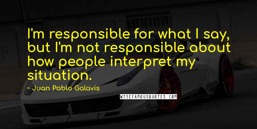 Juan Pablo Galavis Quotes: I'm responsible for what I say, but I'm not responsible about how people interpret my situation.