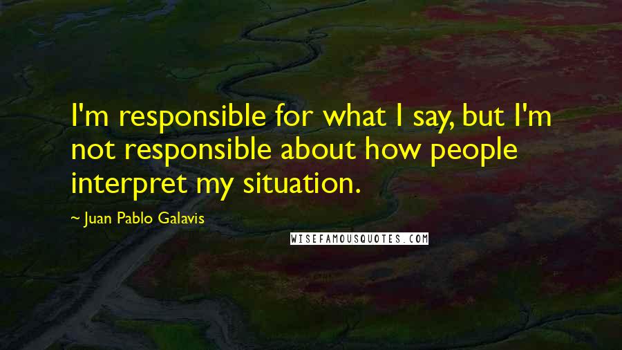 Juan Pablo Galavis Quotes: I'm responsible for what I say, but I'm not responsible about how people interpret my situation.