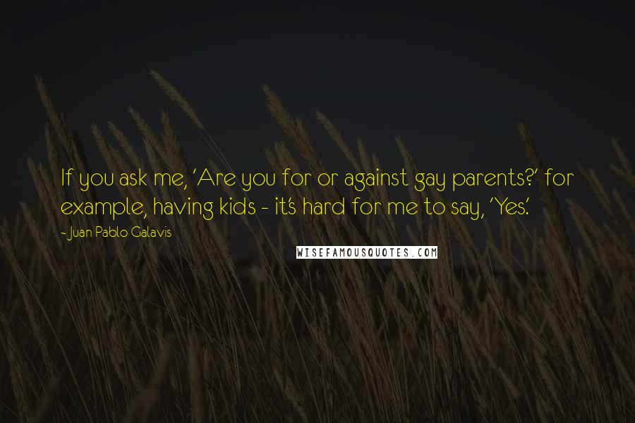 Juan Pablo Galavis Quotes: If you ask me, 'Are you for or against gay parents?' for example, having kids - it's hard for me to say, 'Yes.'