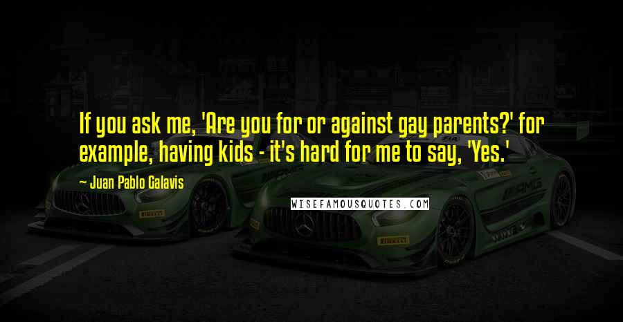 Juan Pablo Galavis Quotes: If you ask me, 'Are you for or against gay parents?' for example, having kids - it's hard for me to say, 'Yes.'