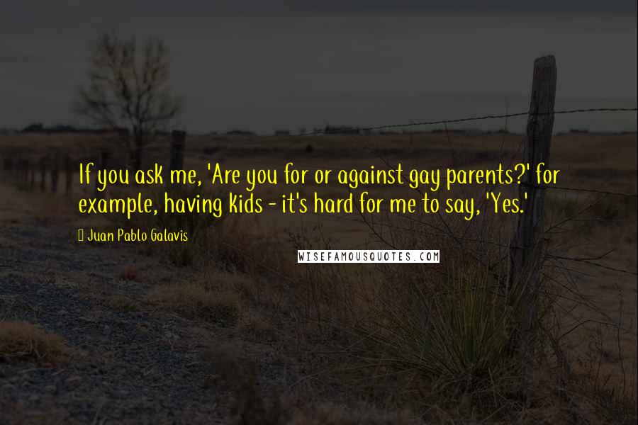 Juan Pablo Galavis Quotes: If you ask me, 'Are you for or against gay parents?' for example, having kids - it's hard for me to say, 'Yes.'