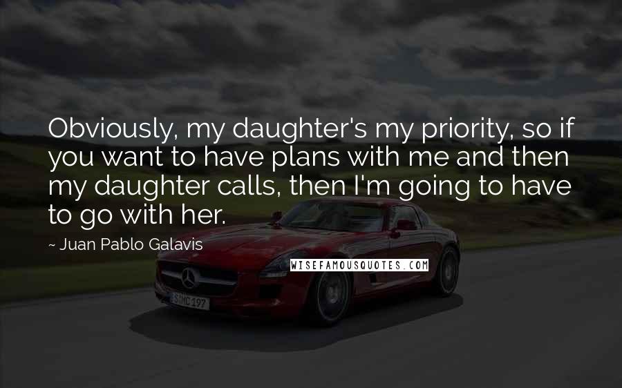 Juan Pablo Galavis Quotes: Obviously, my daughter's my priority, so if you want to have plans with me and then my daughter calls, then I'm going to have to go with her.