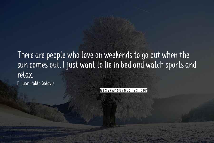 Juan Pablo Galavis Quotes: There are people who love on weekends to go out when the sun comes out. I just want to lie in bed and watch sports and relax.