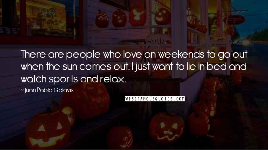 Juan Pablo Galavis Quotes: There are people who love on weekends to go out when the sun comes out. I just want to lie in bed and watch sports and relax.