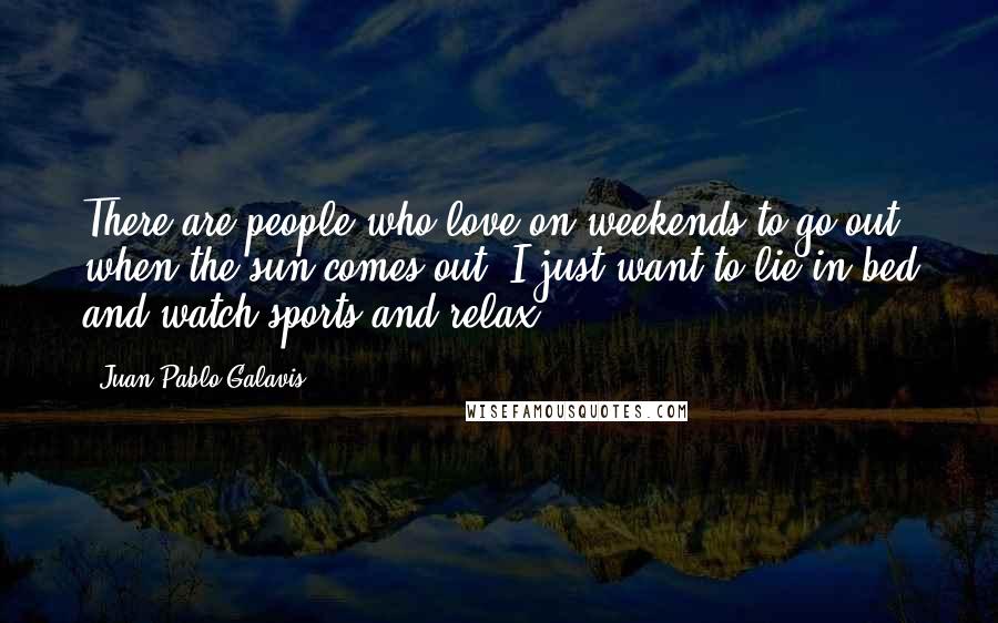 Juan Pablo Galavis Quotes: There are people who love on weekends to go out when the sun comes out. I just want to lie in bed and watch sports and relax.