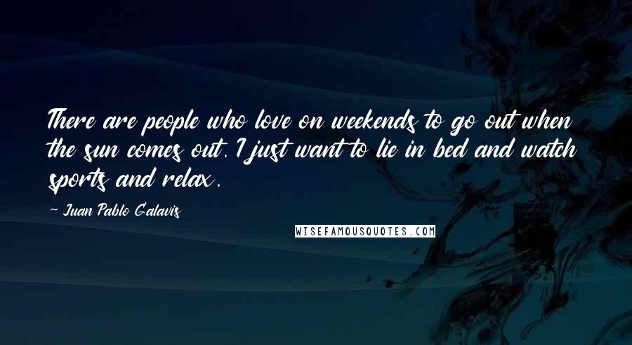 Juan Pablo Galavis Quotes: There are people who love on weekends to go out when the sun comes out. I just want to lie in bed and watch sports and relax.