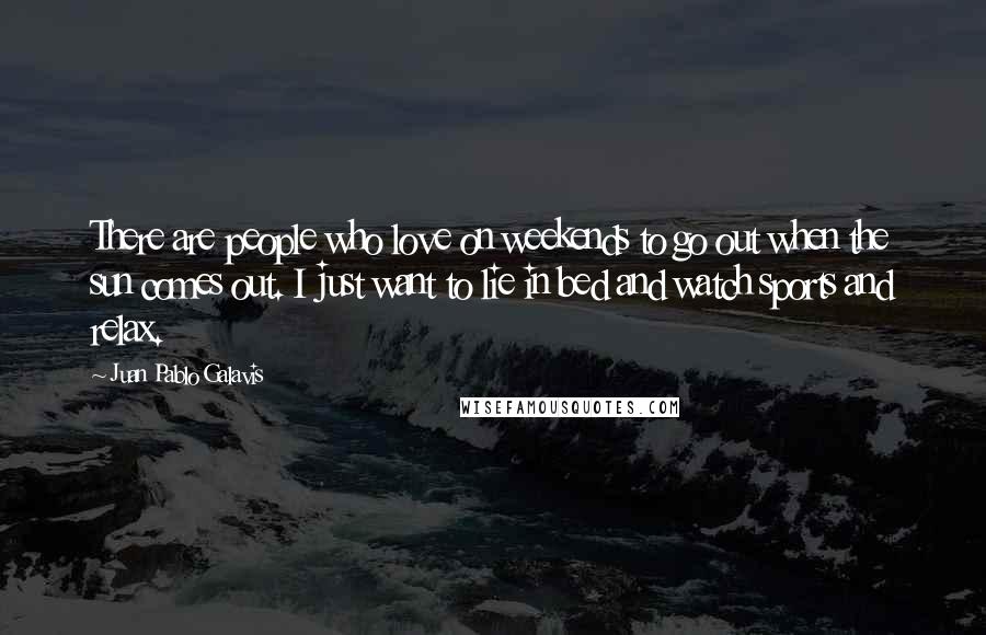 Juan Pablo Galavis Quotes: There are people who love on weekends to go out when the sun comes out. I just want to lie in bed and watch sports and relax.