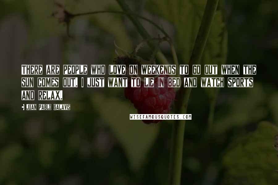 Juan Pablo Galavis Quotes: There are people who love on weekends to go out when the sun comes out. I just want to lie in bed and watch sports and relax.