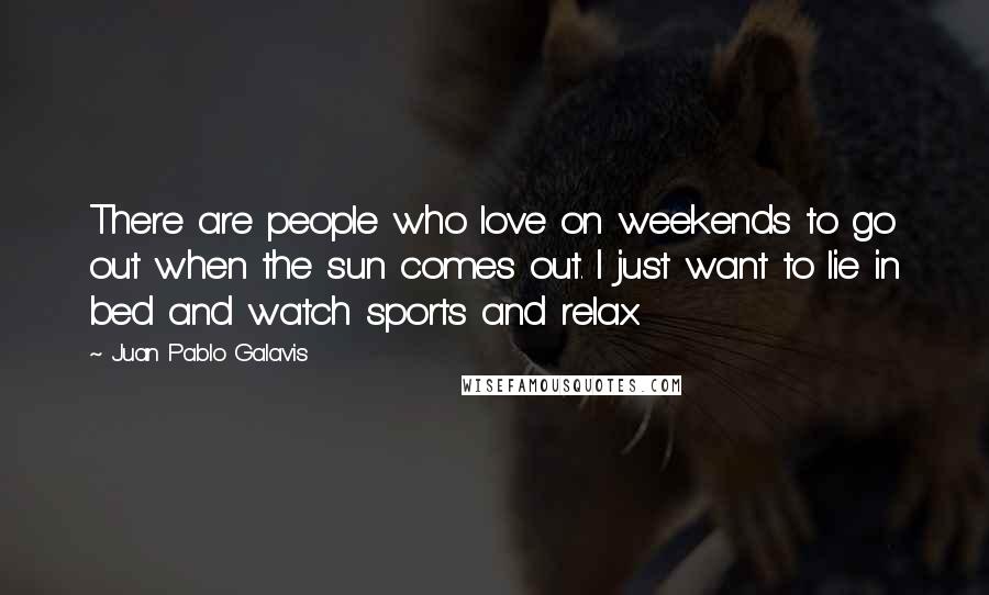 Juan Pablo Galavis Quotes: There are people who love on weekends to go out when the sun comes out. I just want to lie in bed and watch sports and relax.