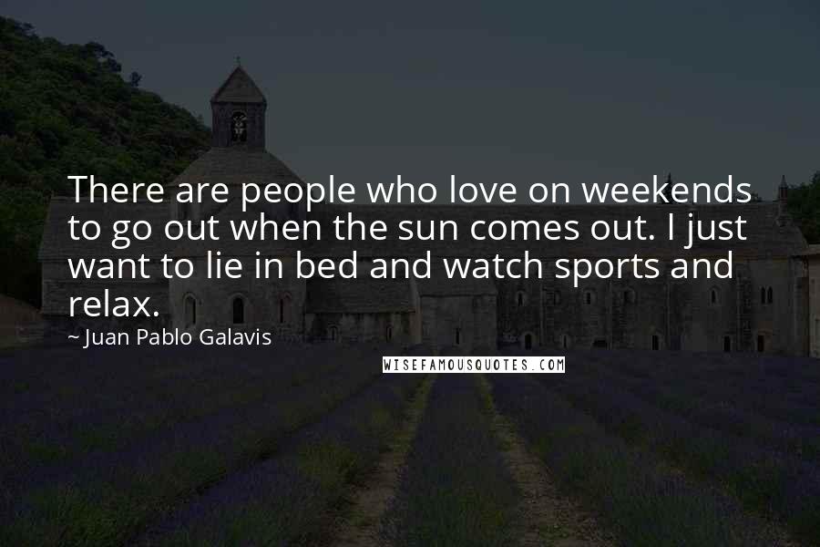 Juan Pablo Galavis Quotes: There are people who love on weekends to go out when the sun comes out. I just want to lie in bed and watch sports and relax.