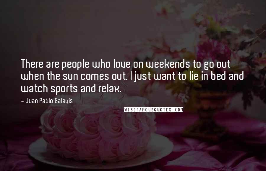 Juan Pablo Galavis Quotes: There are people who love on weekends to go out when the sun comes out. I just want to lie in bed and watch sports and relax.