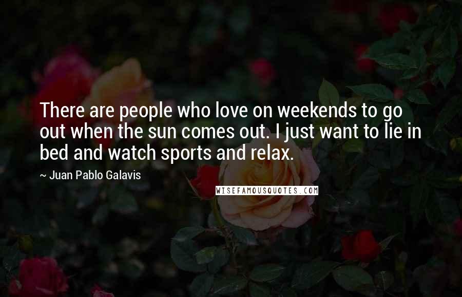 Juan Pablo Galavis Quotes: There are people who love on weekends to go out when the sun comes out. I just want to lie in bed and watch sports and relax.