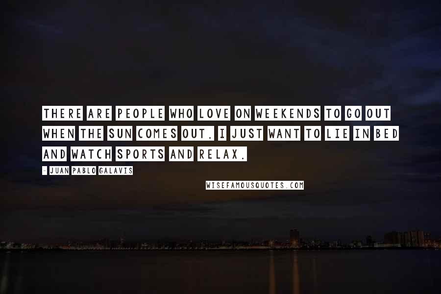 Juan Pablo Galavis Quotes: There are people who love on weekends to go out when the sun comes out. I just want to lie in bed and watch sports and relax.