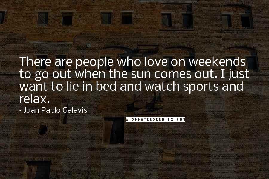 Juan Pablo Galavis Quotes: There are people who love on weekends to go out when the sun comes out. I just want to lie in bed and watch sports and relax.