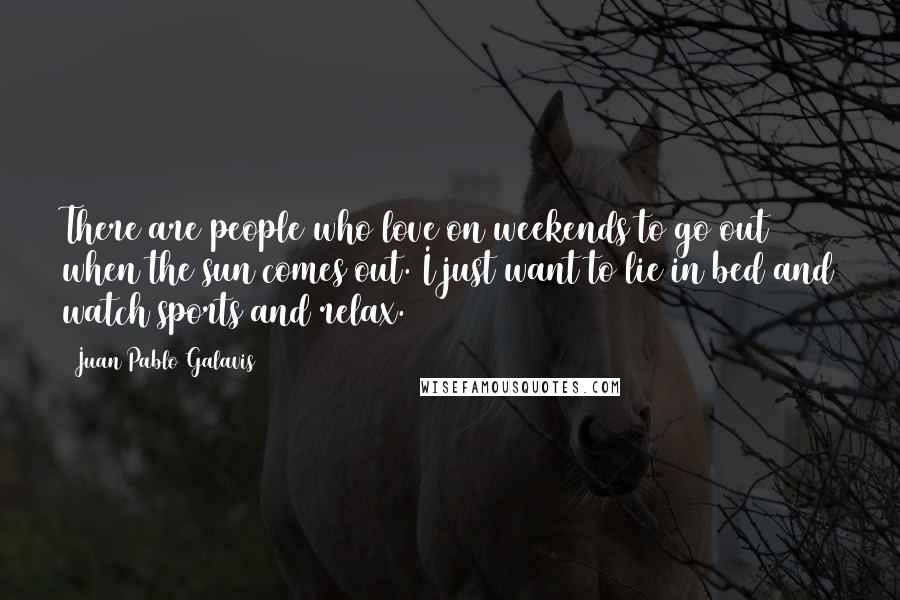 Juan Pablo Galavis Quotes: There are people who love on weekends to go out when the sun comes out. I just want to lie in bed and watch sports and relax.