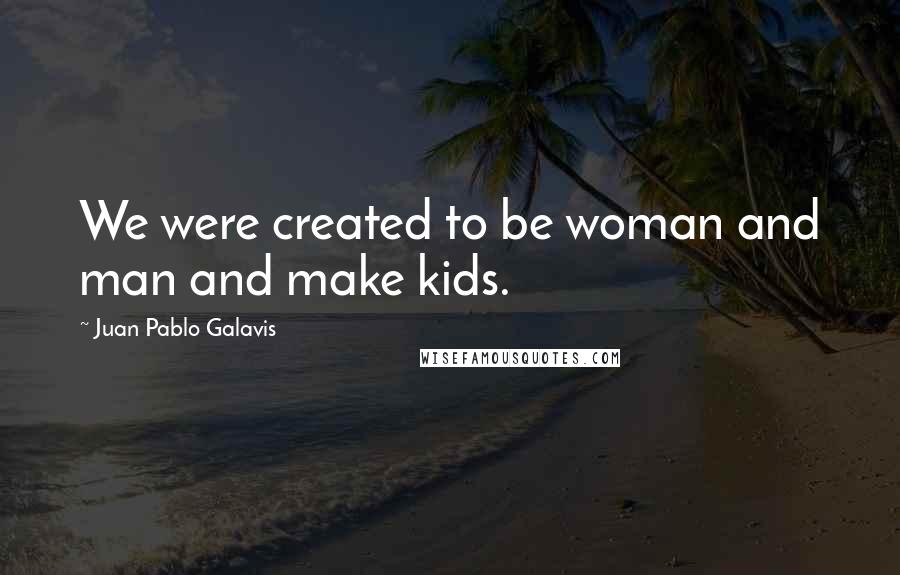 Juan Pablo Galavis Quotes: We were created to be woman and man and make kids.