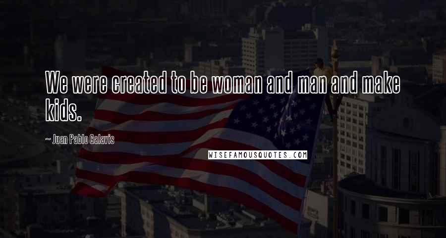 Juan Pablo Galavis Quotes: We were created to be woman and man and make kids.