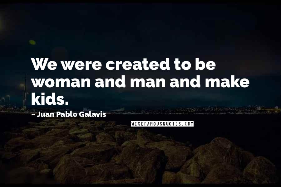 Juan Pablo Galavis Quotes: We were created to be woman and man and make kids.