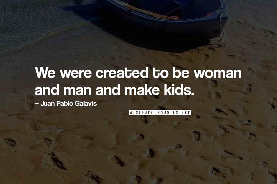 Juan Pablo Galavis Quotes: We were created to be woman and man and make kids.