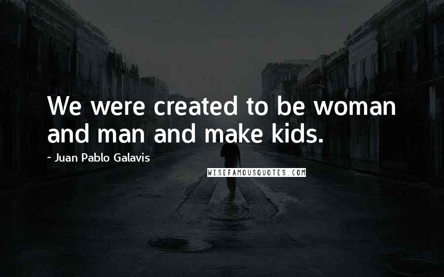 Juan Pablo Galavis Quotes: We were created to be woman and man and make kids.