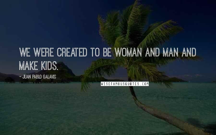 Juan Pablo Galavis Quotes: We were created to be woman and man and make kids.