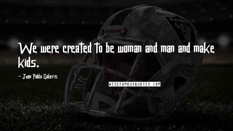 Juan Pablo Galavis Quotes: We were created to be woman and man and make kids.