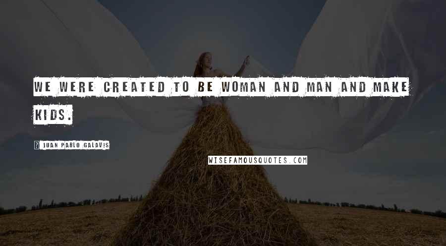 Juan Pablo Galavis Quotes: We were created to be woman and man and make kids.