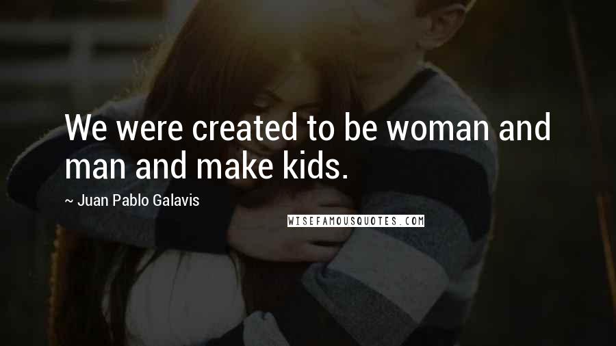 Juan Pablo Galavis Quotes: We were created to be woman and man and make kids.