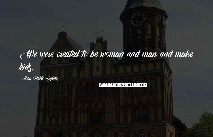 Juan Pablo Galavis Quotes: We were created to be woman and man and make kids.