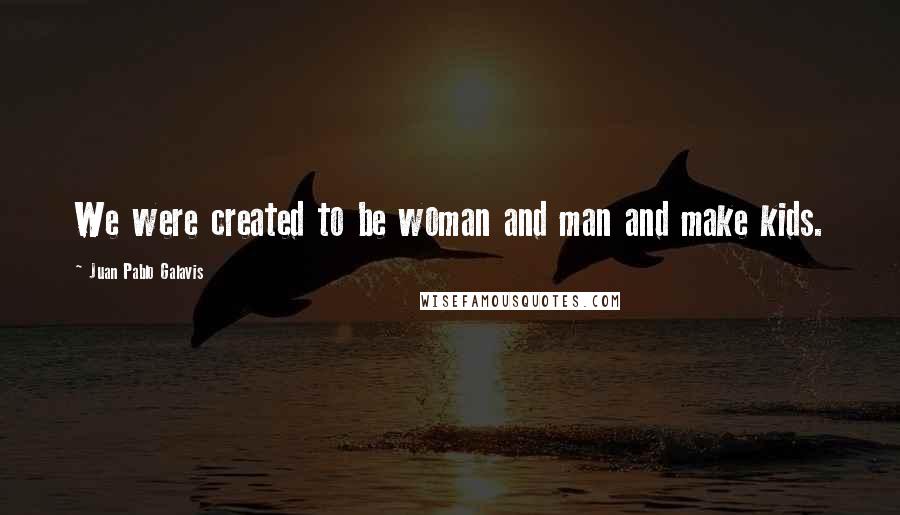 Juan Pablo Galavis Quotes: We were created to be woman and man and make kids.