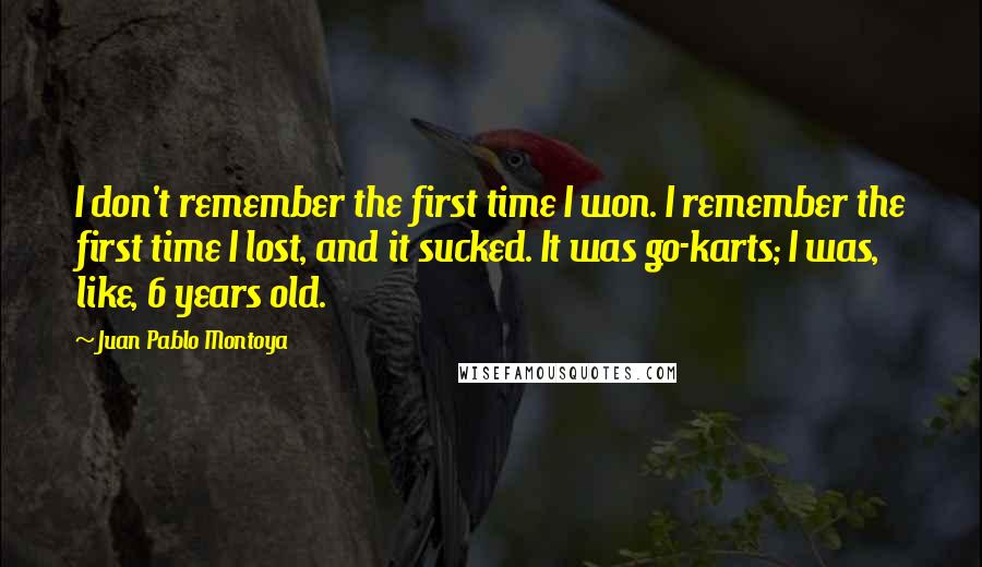 Juan Pablo Montoya Quotes: I don't remember the first time I won. I remember the first time I lost, and it sucked. It was go-karts; I was, like, 6 years old.