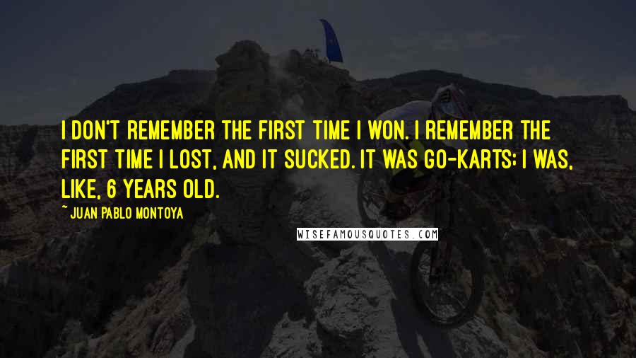 Juan Pablo Montoya Quotes: I don't remember the first time I won. I remember the first time I lost, and it sucked. It was go-karts; I was, like, 6 years old.