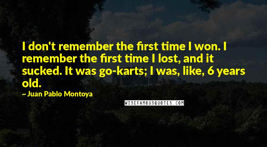 Juan Pablo Montoya Quotes: I don't remember the first time I won. I remember the first time I lost, and it sucked. It was go-karts; I was, like, 6 years old.