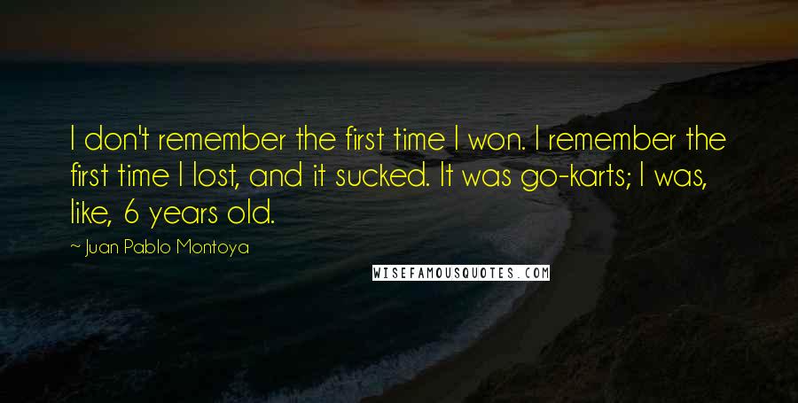 Juan Pablo Montoya Quotes: I don't remember the first time I won. I remember the first time I lost, and it sucked. It was go-karts; I was, like, 6 years old.