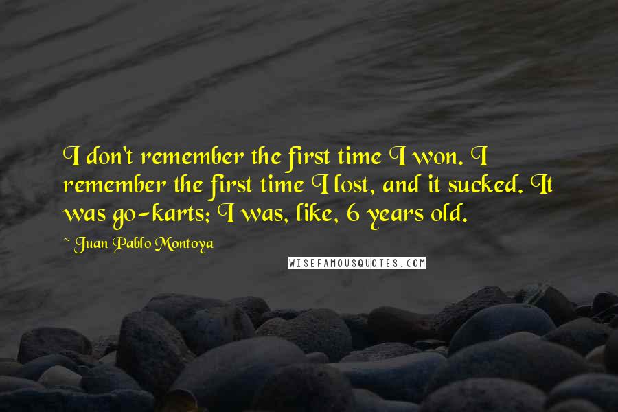 Juan Pablo Montoya Quotes: I don't remember the first time I won. I remember the first time I lost, and it sucked. It was go-karts; I was, like, 6 years old.