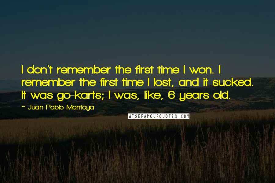 Juan Pablo Montoya Quotes: I don't remember the first time I won. I remember the first time I lost, and it sucked. It was go-karts; I was, like, 6 years old.