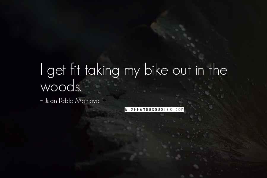 Juan Pablo Montoya Quotes: I get fit taking my bike out in the woods.