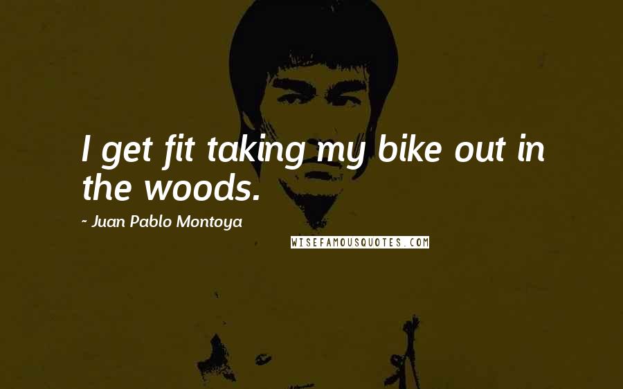 Juan Pablo Montoya Quotes: I get fit taking my bike out in the woods.