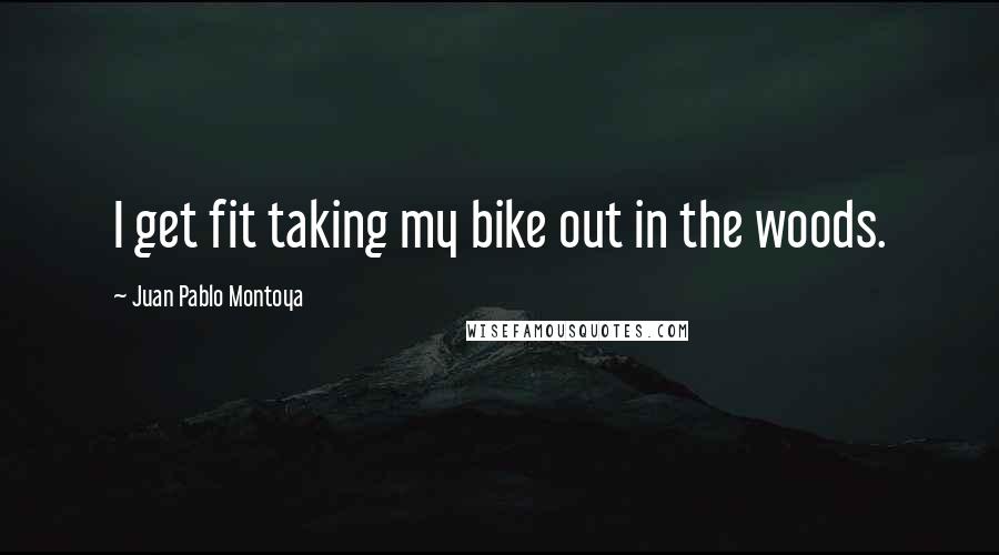 Juan Pablo Montoya Quotes: I get fit taking my bike out in the woods.