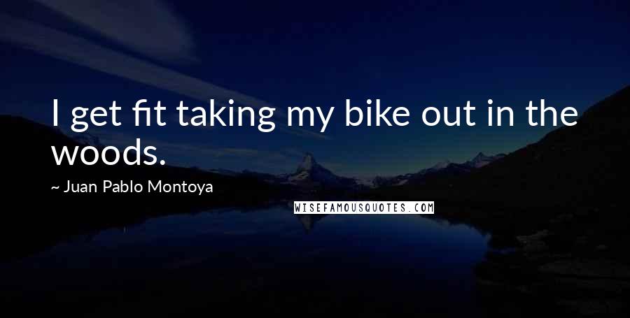 Juan Pablo Montoya Quotes: I get fit taking my bike out in the woods.