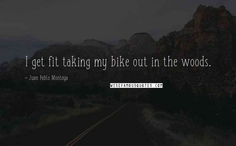 Juan Pablo Montoya Quotes: I get fit taking my bike out in the woods.