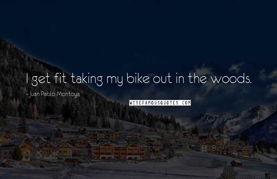 Juan Pablo Montoya Quotes: I get fit taking my bike out in the woods.