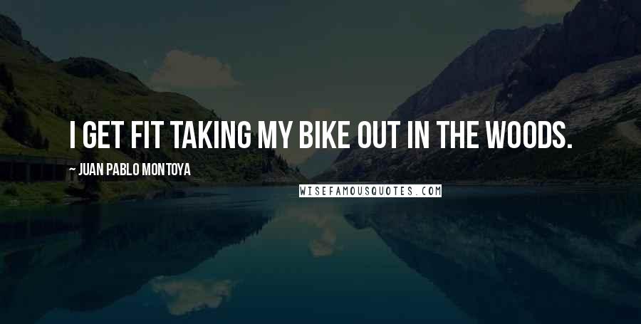 Juan Pablo Montoya Quotes: I get fit taking my bike out in the woods.