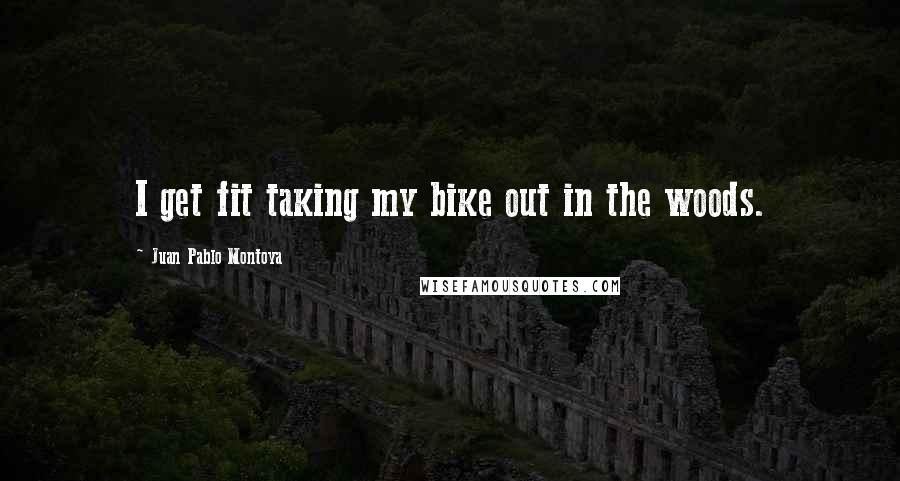 Juan Pablo Montoya Quotes: I get fit taking my bike out in the woods.